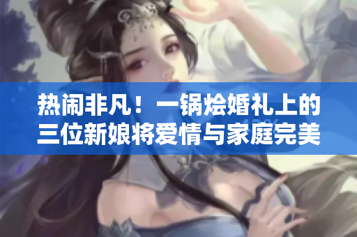 熱鬧非凡！一鍋燴婚禮上的三位新娘將愛情與家庭完美融合