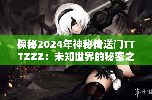 探秘2024年神秘傳送門TTTZZZ：未知世界的秘密之門