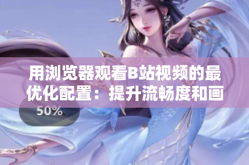 用瀏覽器觀看B站視頻的最優(yōu)化配置：提升流暢度和畫質(zhì)的技巧與建議