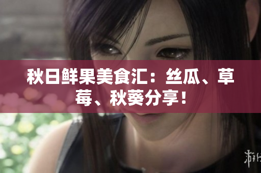 秋日鮮果美食匯：絲瓜、草莓、秋葵分享！