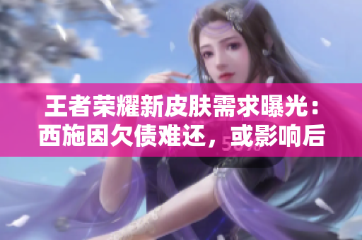 王者榮耀新皮膚需求曝光：西施因欠債難還，或影響后續(xù)開(kāi)發(fā)