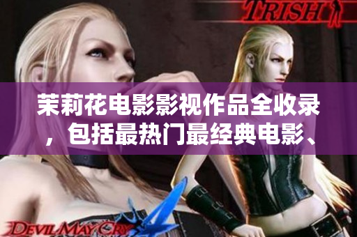 茉莉花電影影視作品全收錄，包括最熱門最經(jīng)典電影、電視劇等推薦清單