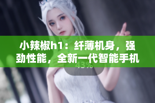 小辣椒h1：纖薄機身，強勁性能，全新一代智能手機助你暢享科技樂趣