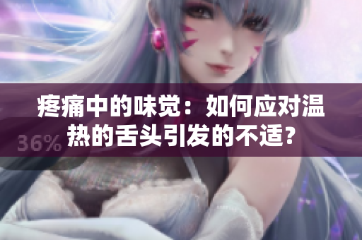 疼痛中的味覺(jué)：如何應(yīng)對(duì)溫?zé)岬纳囝^引發(fā)的不適？