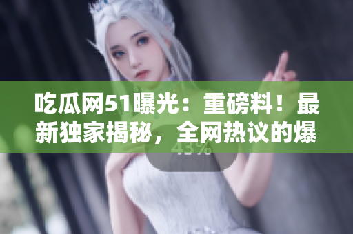 吃瓜網(wǎng)51曝光：重磅料！最新獨(dú)家揭秘，全網(wǎng)熱議的爆料大事件！