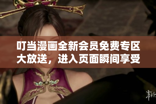 叮當漫畫全新會員免費專區(qū)大放送，進入頁面瞬間享受超值福利