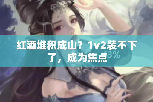 紅酒堆積成山？1v2裝不下了，成為焦點(diǎn)