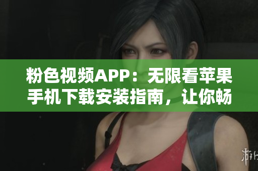 粉色視頻APP：無限看蘋果手機下載安裝指南，讓你暢享精彩內(nèi)容