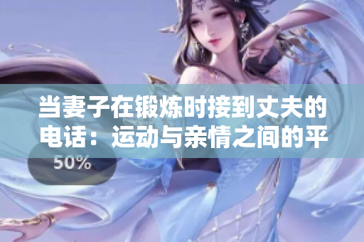 當(dāng)妻子在鍛煉時(shí)接到丈夫的電話：運(yùn)動(dòng)與親情之間的平衡之道