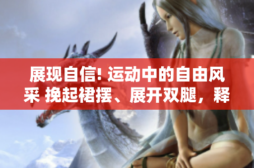 展現(xiàn)自信! 運(yùn)動(dòng)中的自由風(fēng)采 挽起裙擺、展開(kāi)雙腿，釋放活力!