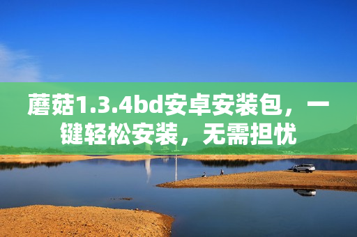 蘑菇1.3.4bd安卓安裝包，一鍵輕松安裝，無(wú)需擔(dān)憂