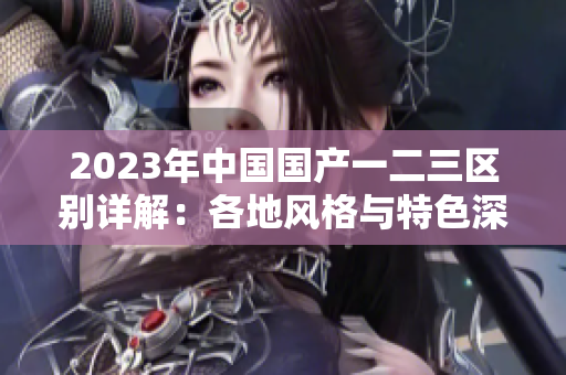 2023年中國(guó)國(guó)產(chǎn)一二三區(qū)別詳解：各地風(fēng)格與特色深入分析