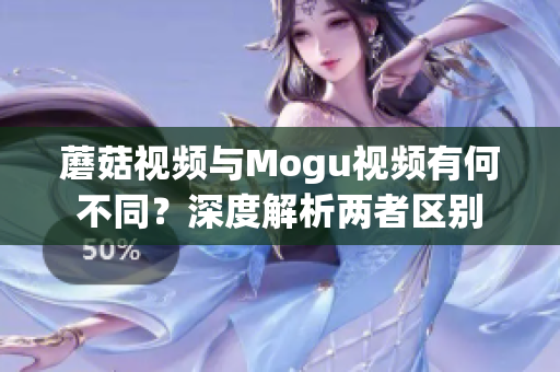 蘑菇視頻與Mogu視頻有何不同？深度解析兩者區(qū)別
