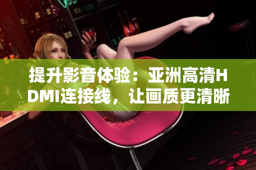 提升影音體驗(yàn)：亞洲高清HDMI連接線，讓畫(huà)質(zhì)更清晰更震撼