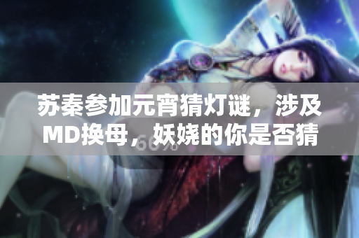 蘇秦參加元宵猜燈謎，涉及MD換母，妖嬈的你是否猜出了答案？