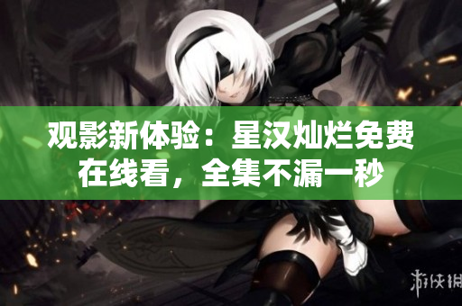 觀影新體驗：星漢燦爛免費在線看，全集不漏一秒