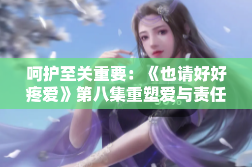 呵護(hù)至關(guān)重要：《也請(qǐng)好好疼愛》第八集重塑愛與責(zé)任