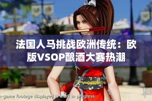 法國人馬挑戰(zhàn)歐洲傳統(tǒng)：歐版VSOP釀酒大賽熱潮