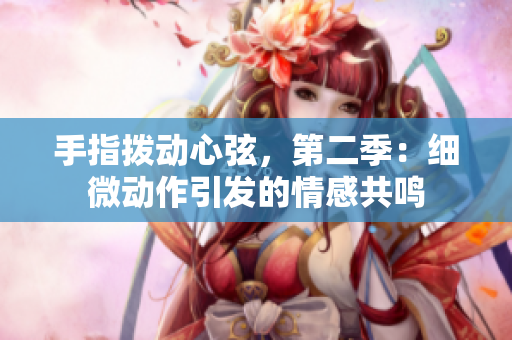 手指撥動心弦，第二季：細(xì)微動作引發(fā)的情感共鳴