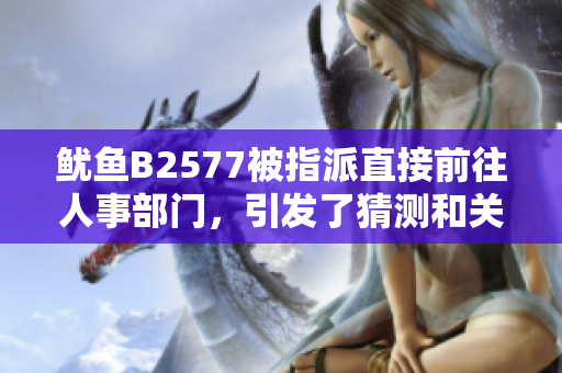 魷魚B2577被指派直接前往人事部門，引發(fā)了猜測和關(guān)注