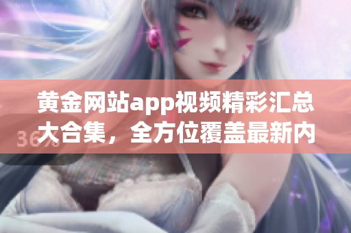 黃金網(wǎng)站app視頻精彩匯總大合集，全方位覆蓋最新內(nèi)容