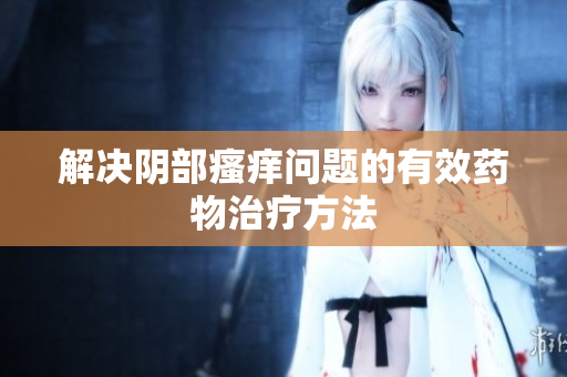 解決陰部瘙癢問題的有效藥物治療方法