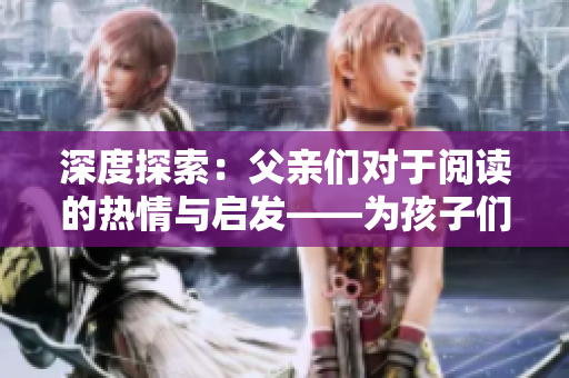 深度探索：父親們對于閱讀的熱情與啟發(fā)——為孩子們帶來閱讀樂趣的秘密