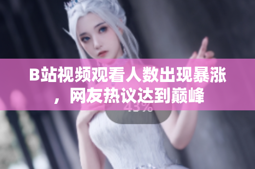 B站視頻觀看人數(shù)出現(xiàn)暴漲，網(wǎng)友熱議達到巔峰