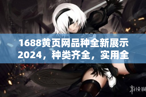 1688黃頁網(wǎng)品種全新展示2024，種類齊全，實(shí)用全面的黃頁網(wǎng)站