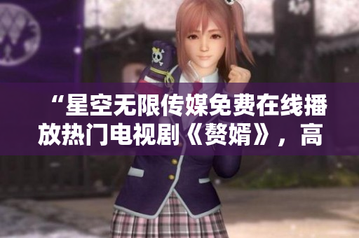 “星空無限傳媒免費在線播放熱門電視劇《贅婿》，高清觀看，不用下載！”