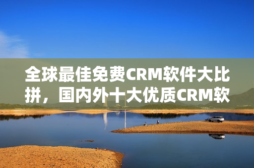 全球最佳免費CRM軟件大比拼，國內(nèi)外十大優(yōu)質(zhì)CRM軟件推薦