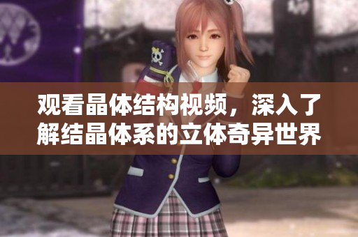 觀看晶體結(jié)構(gòu)視頻，深入了解結(jié)晶體系的立體奇異世界