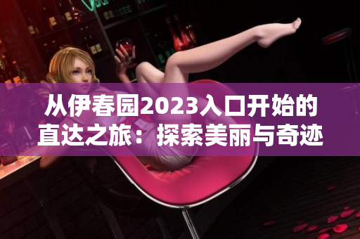 從伊春園2023入口開始的直達之旅：探索美麗與奇跡