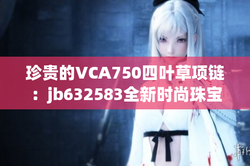 珍貴的VCA750四葉草項鏈：jb632583全新時尚珠寶精品