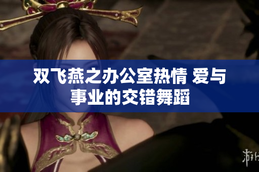 雙飛燕之辦公室熱情 愛與事業(yè)的交錯舞蹈