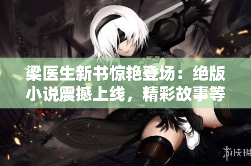 梁醫(yī)生新書驚艷登場：絕版小說震撼上線，精彩故事等你探索