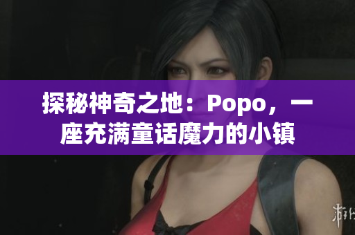探秘神奇之地：Popo，一座充滿童話魔力的小鎮(zhèn)