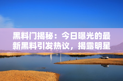 黑料門揭秘：今日曝光的最新黑料引發(fā)熱議，揭露明星私生活內幕