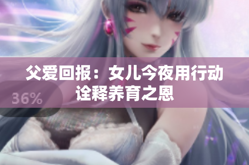 父愛回報：女兒今夜用行動詮釋養(yǎng)育之恩