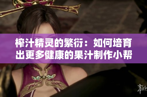 榨汁精靈的繁衍：如何培育出更多健康的果汁制作小幫手
