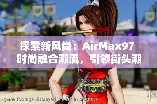 探索新風(fēng)尚：AirMax97 時尚融合潮流，引領(lǐng)街頭潮流風(fēng)向