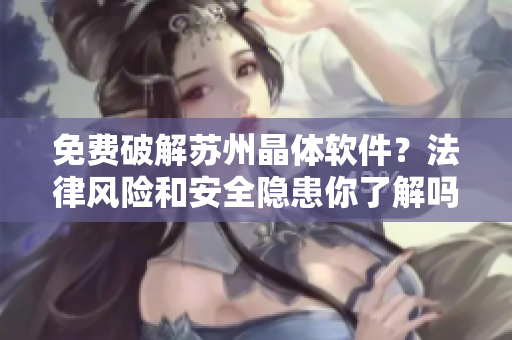 免費破解蘇州晶體軟件？法律風險和安全隱患你了解嗎？