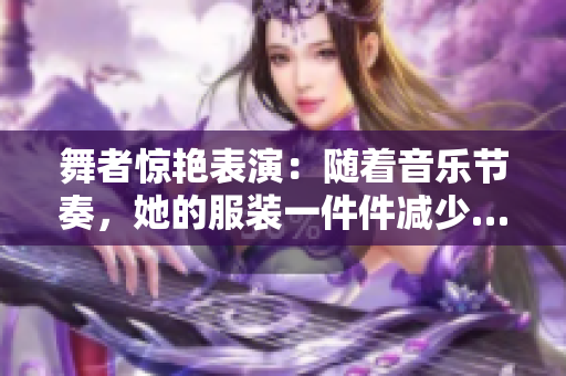 舞者驚艷表演：隨著音樂節(jié)奏，她的服裝一件件減少……