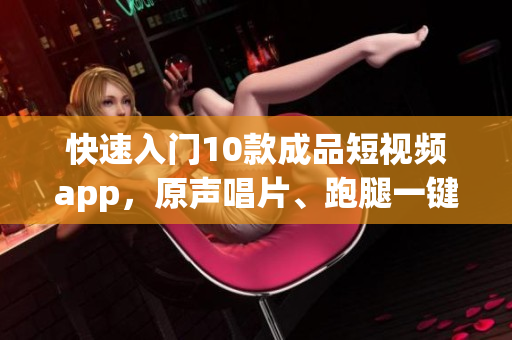 快速入門10款成品短視頻app，原聲唱片、跑腿一鍵制作！