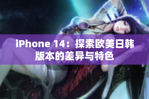 iPhone 14：探索歐美日韓版本的差異與特色