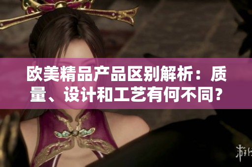 歐美精品產品區(qū)別解析：質量、設計和工藝有何不同？