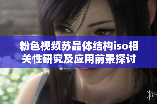 粉色視頻蘇晶體結構iso相關性研究及應用前景探討