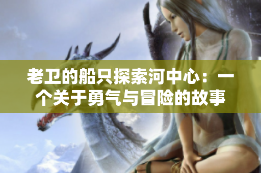 老衛(wèi)的船只探索河中心：一個(gè)關(guān)于勇氣與冒險(xiǎn)的故事