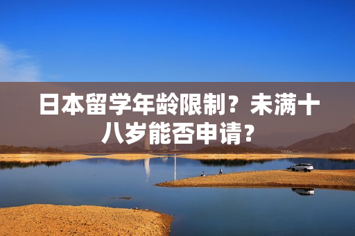 日本留學(xué)年齡限制？未滿十八歲能否申請？