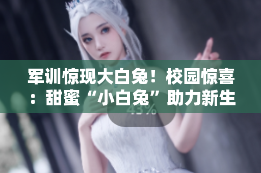 軍訓(xùn)驚現(xiàn)大白兔！校園驚喜：甜蜜“小白兔”助力新生適應(yīng)